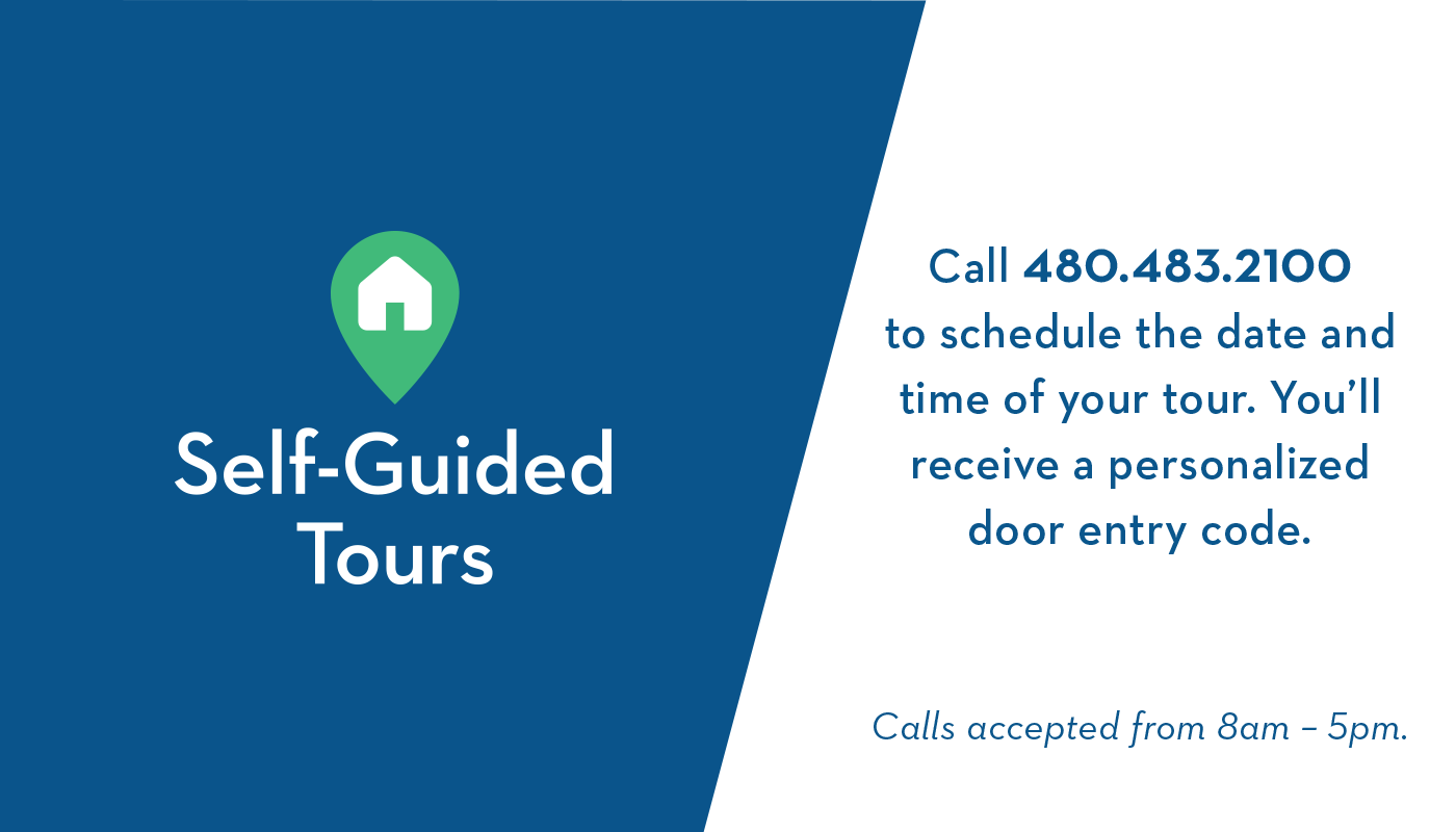 Self-Guided Tours | Call 480.483.2100 to schedule the date and time of your tour. You'll receive a personalized door entry code. Calls accepted from 8am to 5pm.