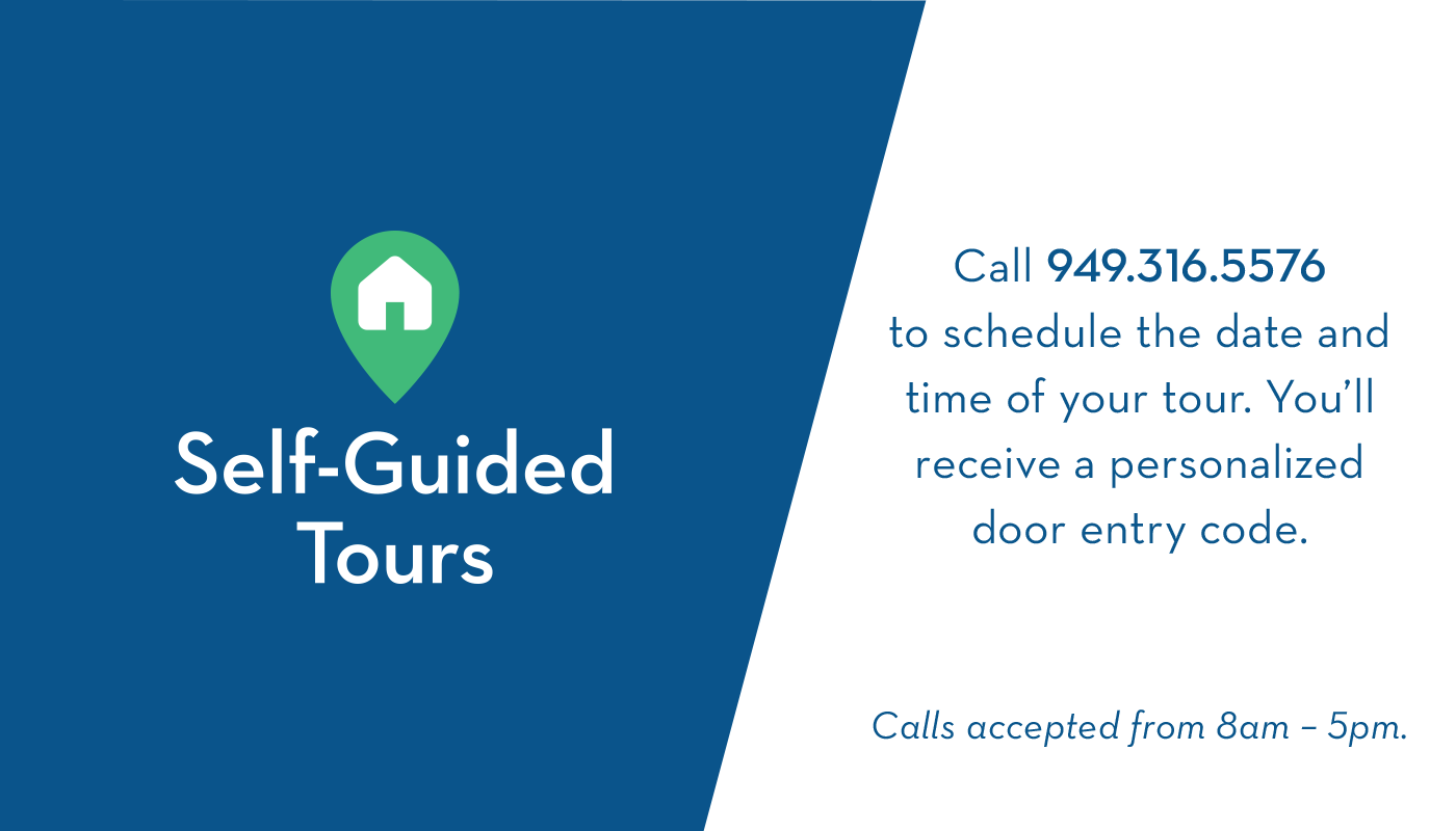 Self-Guided Tours | Call 949.316.5576 to schedule the date and time of your tour. You'll receive a personalized door entry code. Calls accepted from 8am to 5pm.